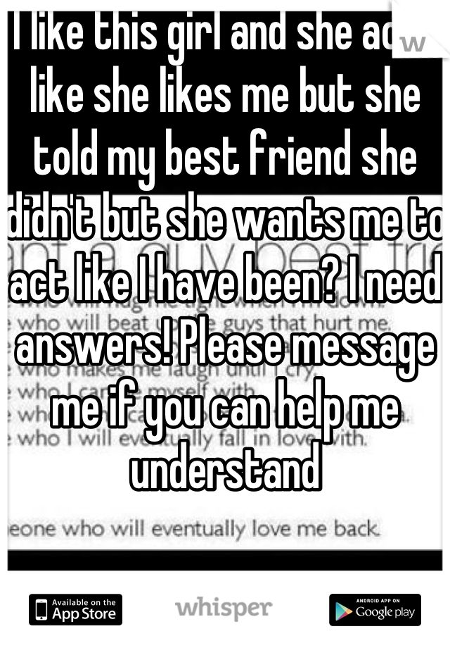 I like this girl and she acts like she likes me but she told my best friend she didn't but she wants me to act like I have been? I need answers! Please message me if you can help me understand