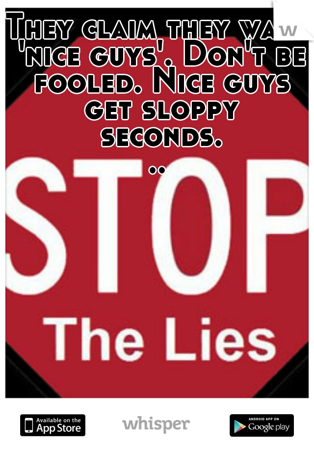 They claim they want 'nice guys'. Don't be fooled. Nice guys get sloppy seconds...