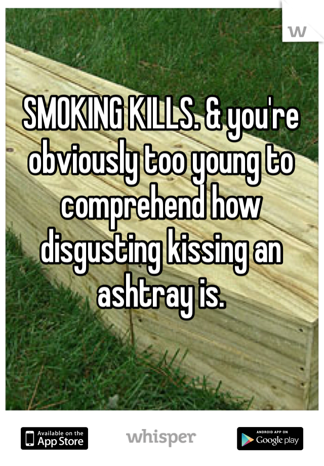 SMOKING KILLS. & you're obviously too young to comprehend how disgusting kissing an ashtray is. 