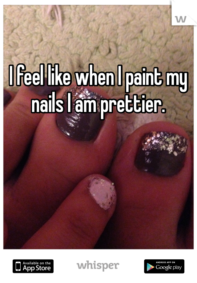 I feel like when I paint my nails I am prettier.
