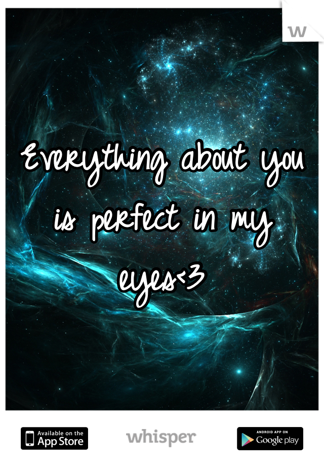 Everything about you is perfect in my eyes<3