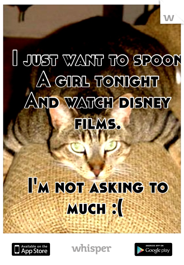 I just want to spoon A girl tonight 
And watch disney films. 


I'm not asking to much :( 