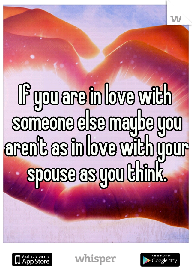 If you are in love with someone else maybe you aren't as in love with your spouse as you think.