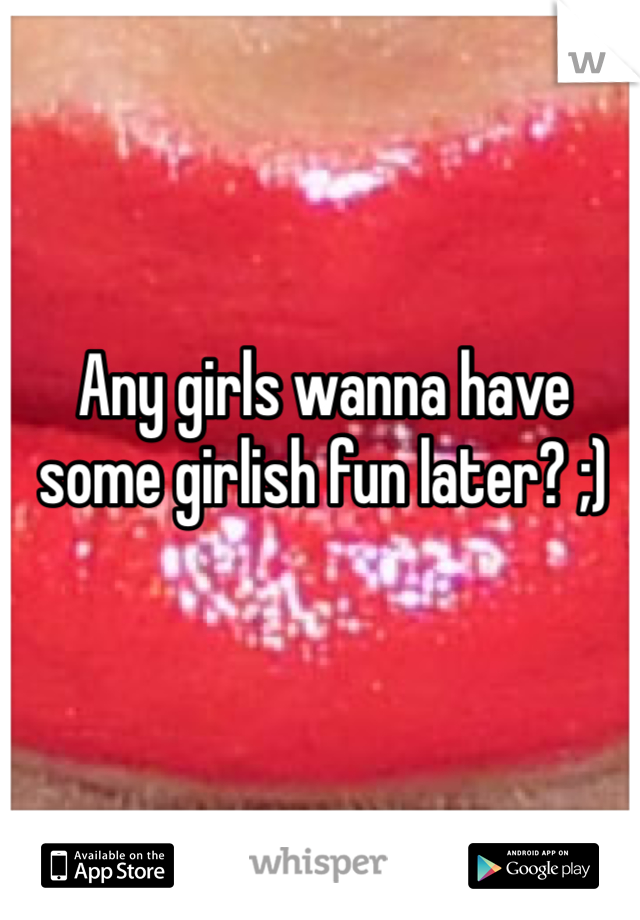 Any girls wanna have some girlish fun later? ;)