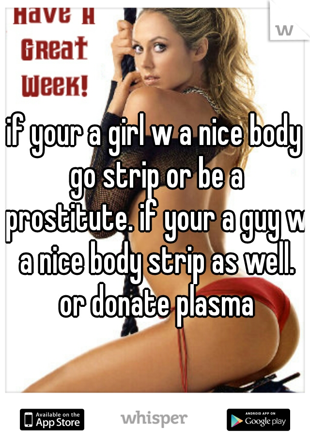 if your a girl w a nice body go strip or be a prostitute. if your a guy w a nice body strip as well. or donate plasma