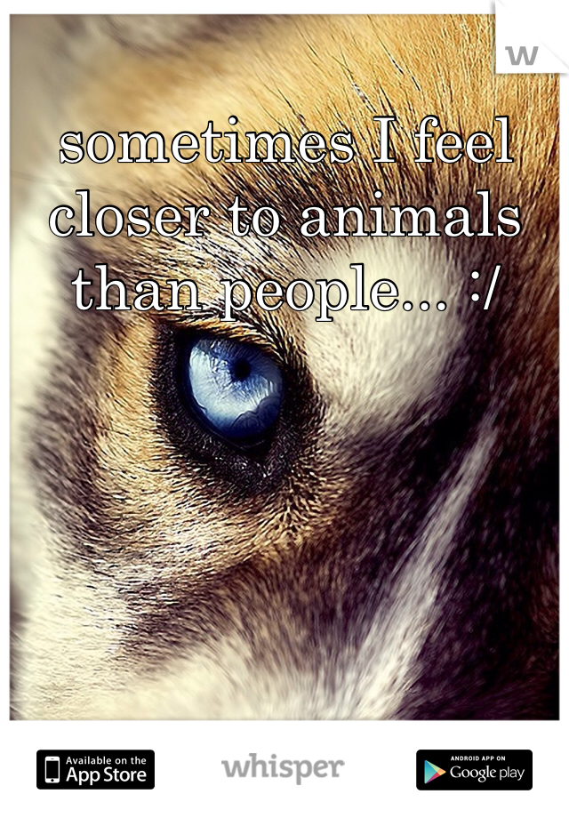 sometimes I feel closer to animals than people... :/