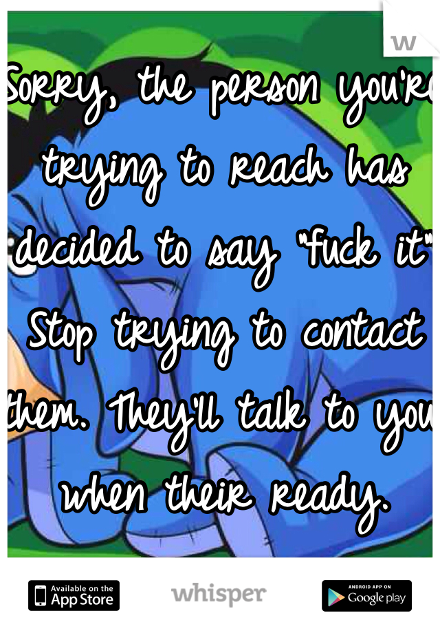 Sorry, the person you're trying to reach has decided to say "fuck it" Stop trying to contact them. They'll talk to you when their ready.