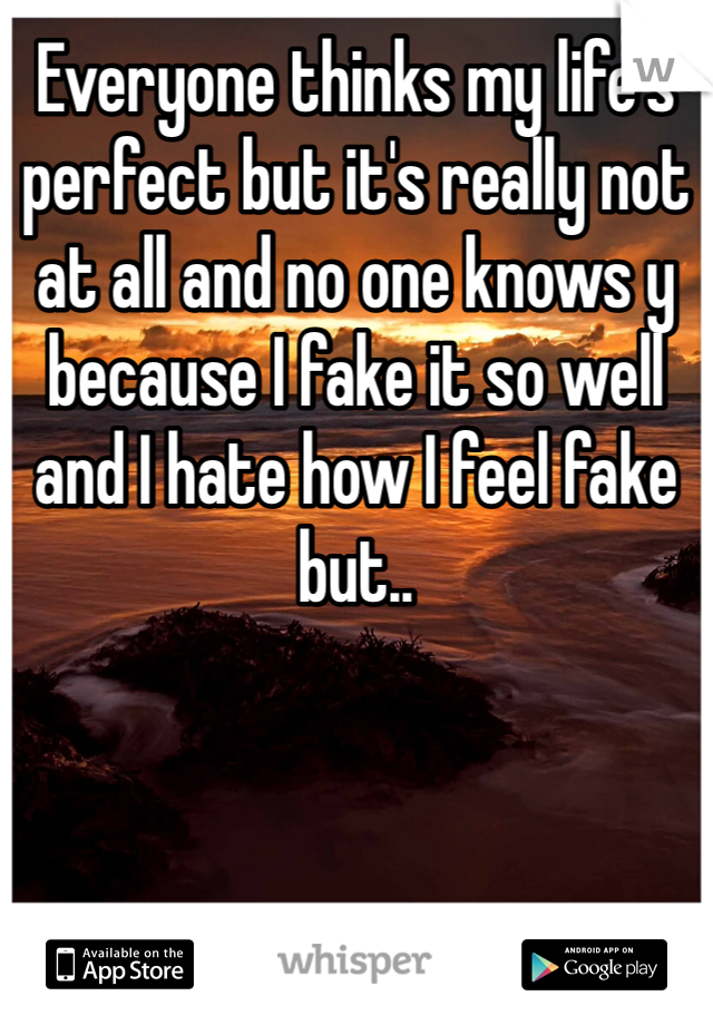 Everyone thinks my life's perfect but it's really not at all and no one knows y because I fake it so well and I hate how I feel fake but..