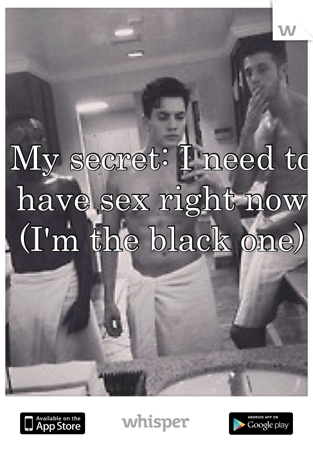 My secret: I need to have sex right now (I'm the black one)
