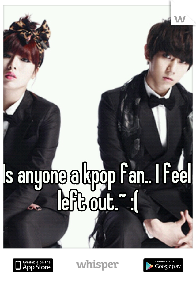 Is anyone a kpop fan.. I feel left out.~ :(