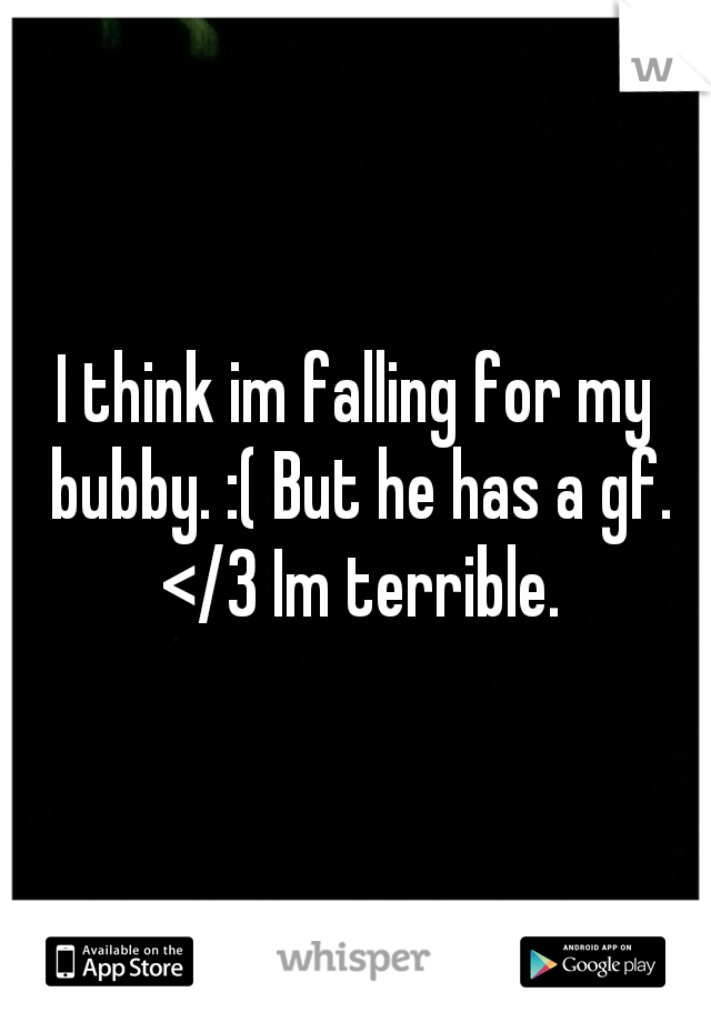 I think im falling for my bubby. :( But he has a gf. </3 Im terrible.