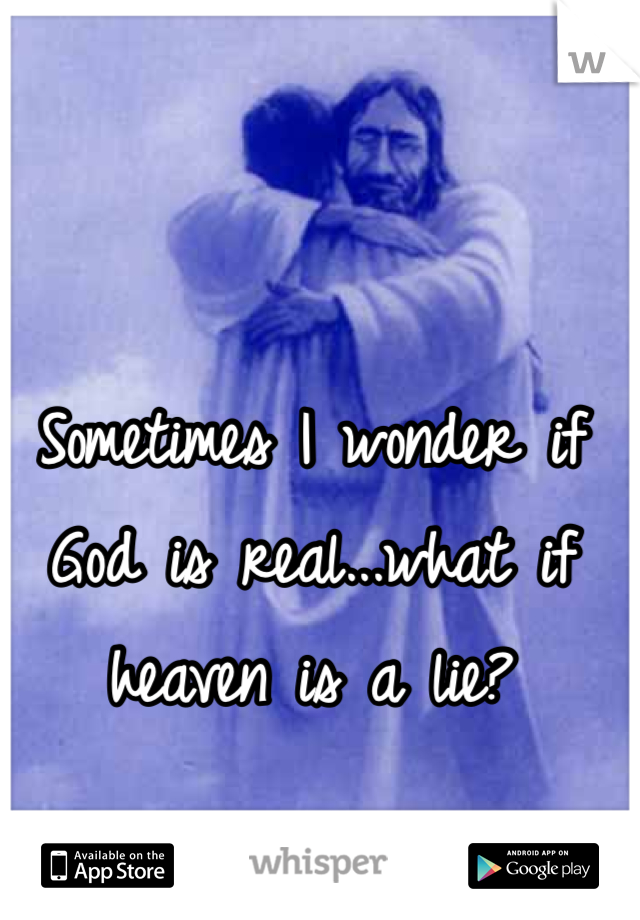 Sometimes I wonder if God is real...what if heaven is a lie?