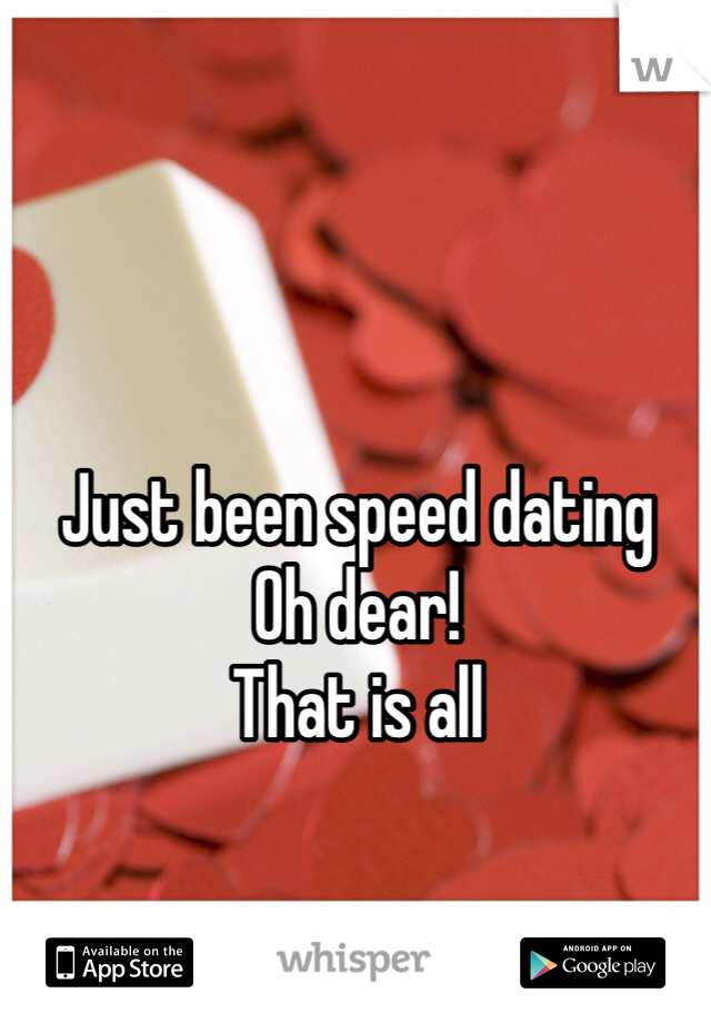 Just been speed dating
Oh dear!
That is all