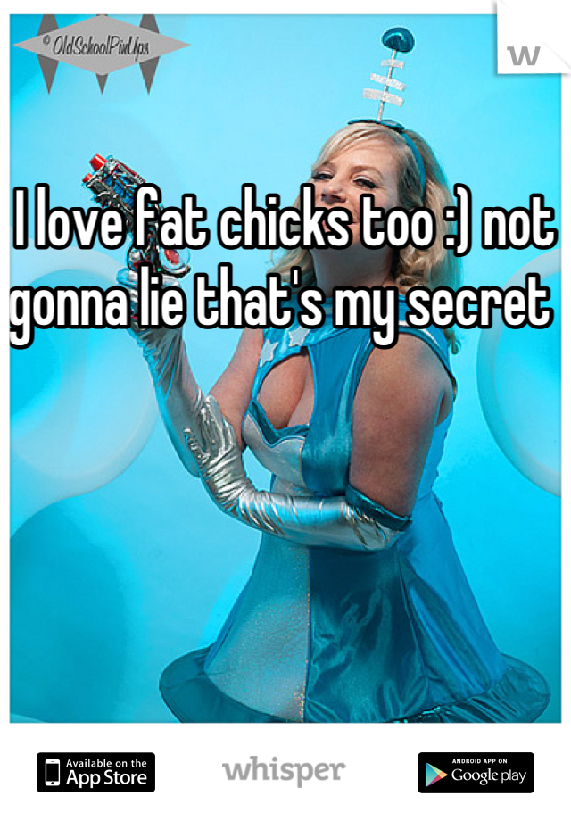 I love fat chicks too :) not gonna lie that's my secret 