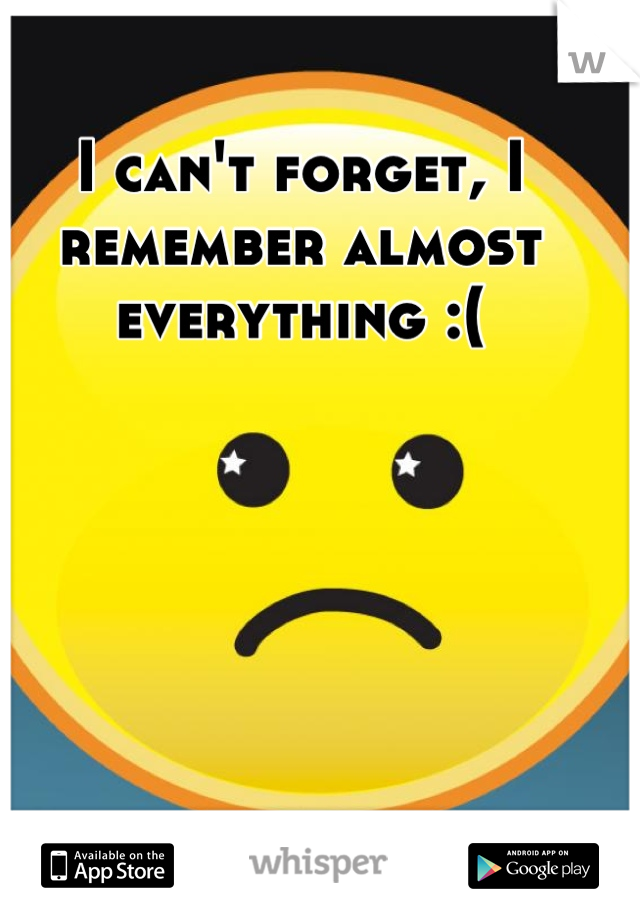 I can't forget, I remember almost everything :(