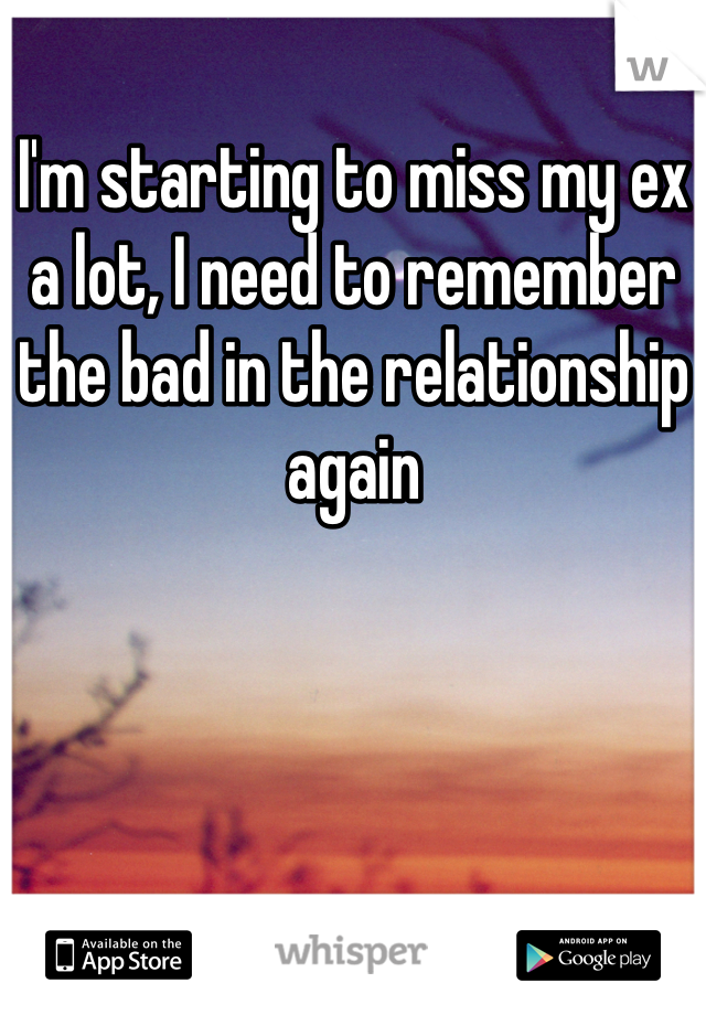 I'm starting to miss my ex a lot, I need to remember the bad in the relationship again 