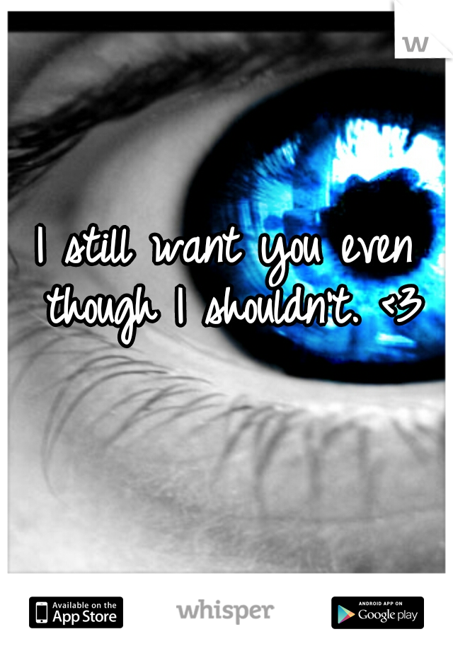 I still want you even though I shouldn't. <3