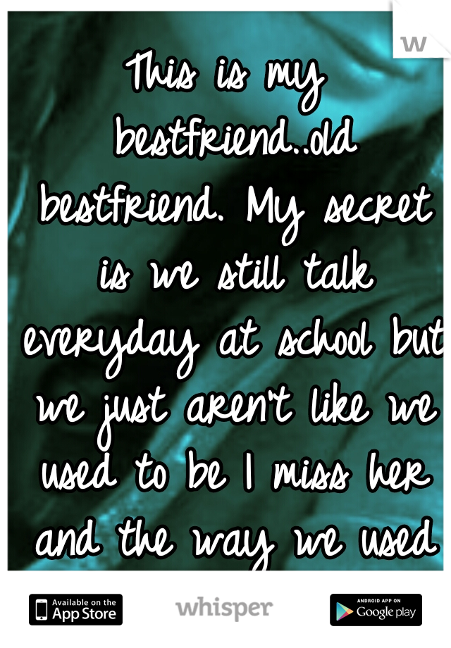 This is my bestfriend..old bestfriend. My secret is we still talk everyday at school but we just aren't like we used to be I miss her and the way we used to be so much. 