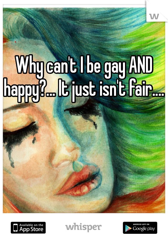 Why can't I be gay AND happy?... It just isn't fair....