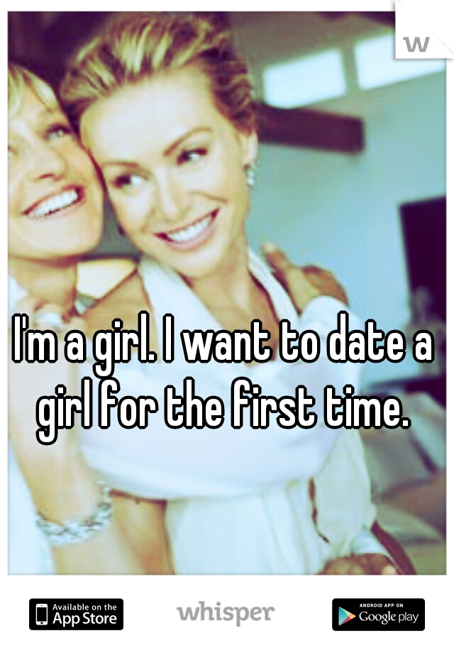 I'm a girl. I want to date a girl for the first time. 