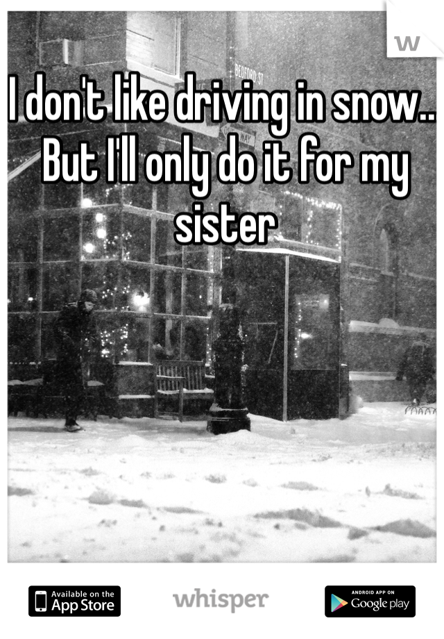 I don't like driving in snow... But I'll only do it for my sister