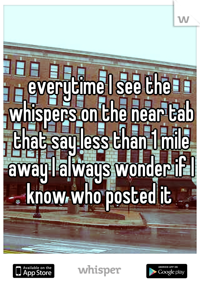 everytime I see the whispers on the near tab that say less than 1 mile away I always wonder if I know who posted it 