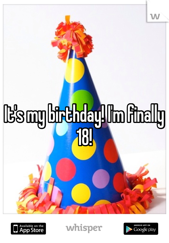 It's my birthday! I'm finally 18!