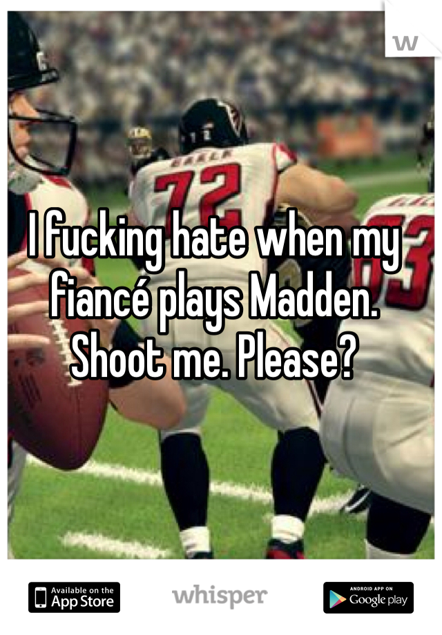 I fucking hate when my fiancé plays Madden. Shoot me. Please?