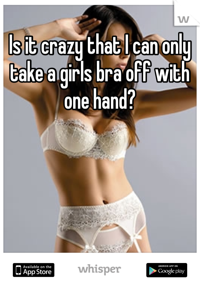 Is it crazy that I can only take a girls bra off with one hand?