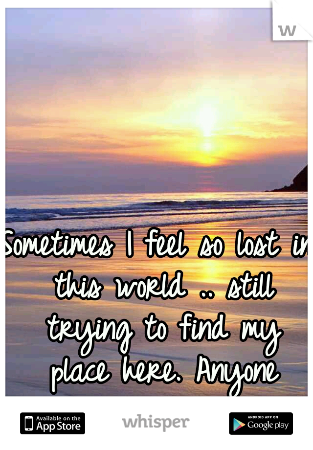 Sometimes I feel so lost in this world .. still trying to find my place here. Anyone else? 