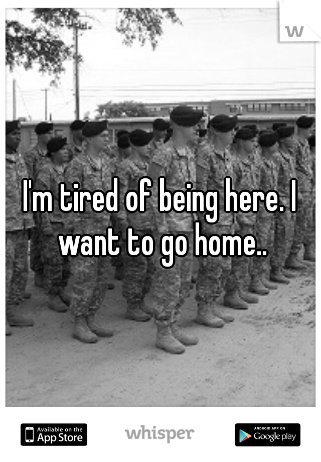 I'm tired of being here. I want to go home..