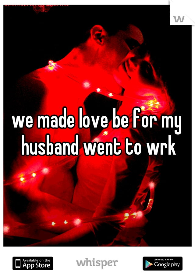 we made love be for my husband went to wrk