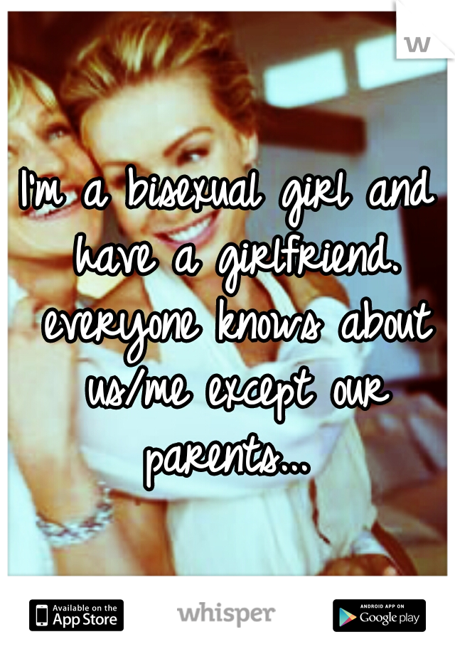 I'm a bisexual girl and have a girlfriend. everyone knows about us/me except our parents... 