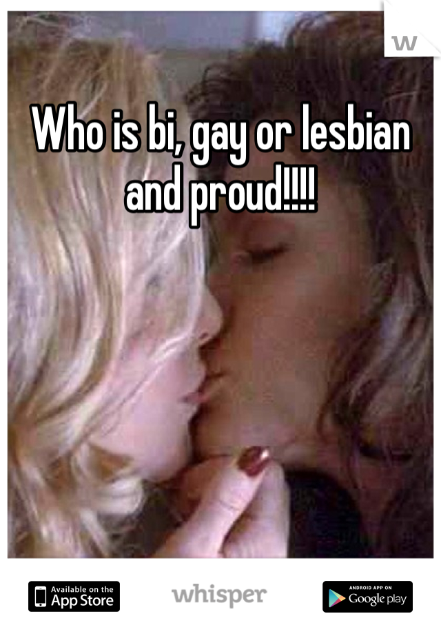 Who is bi, gay or lesbian and proud!!!!