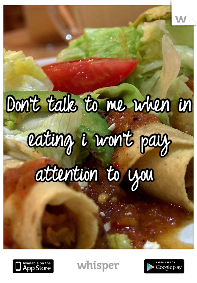 Don't talk to me when in eating i won't pay attention to you 