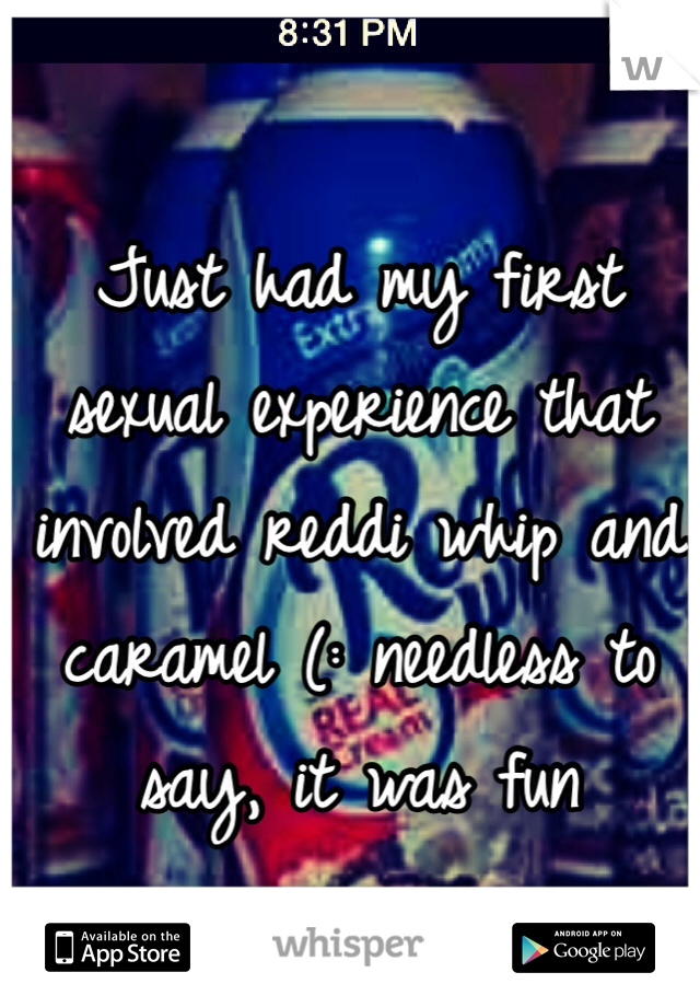 Just had my first sexual experience that involved reddi whip and caramel (: needless to say, it was fun