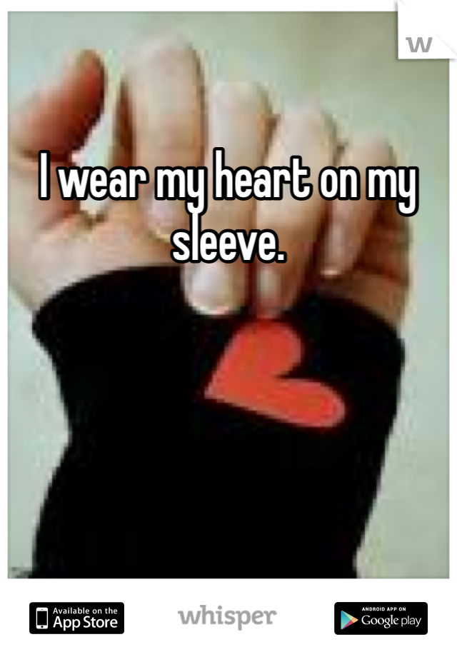 I wear my heart on my sleeve. 
