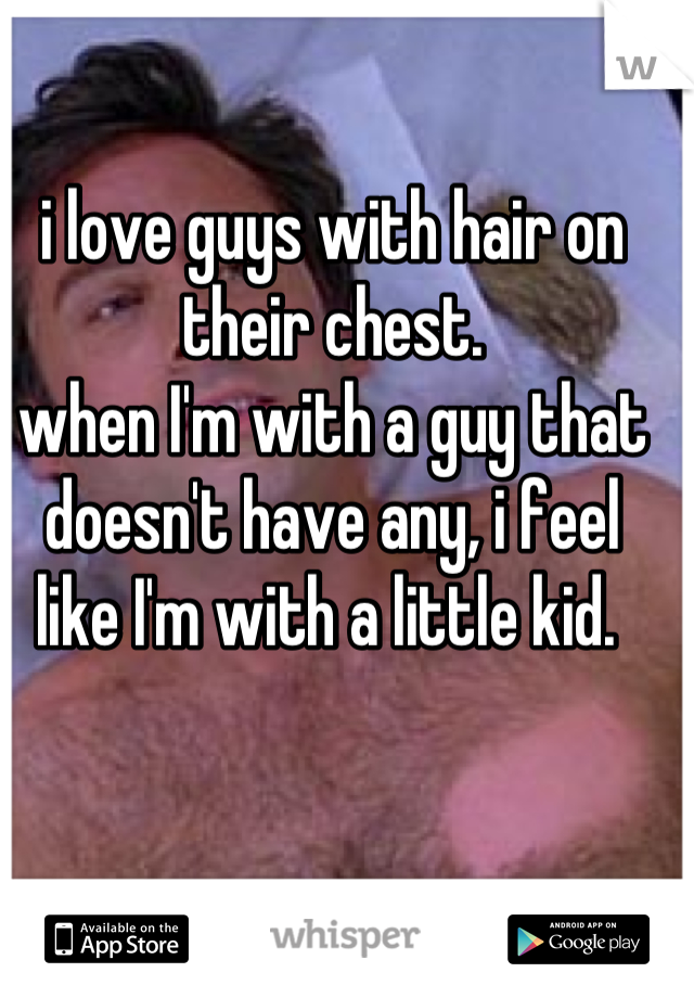 i love guys with hair on their chest. 
when I'm with a guy that doesn't have any, i feel like I'm with a little kid. 