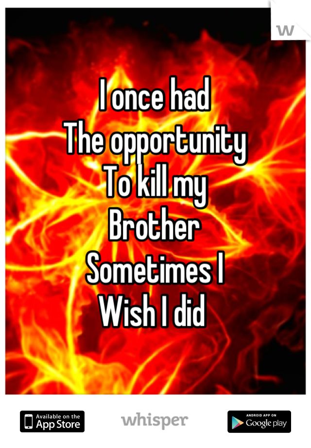 I once had
The opportunity 
To kill my 
Brother
Sometimes I
Wish I did 
