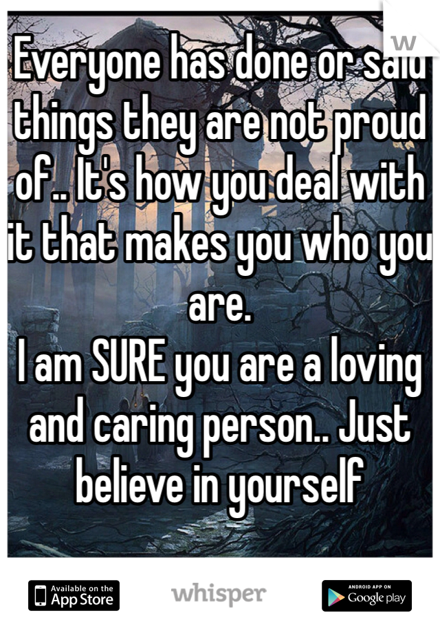 Everyone has done or said things they are not proud of.. It's how you deal with it that makes you who you are.
I am SURE you are a loving and caring person.. Just believe in yourself