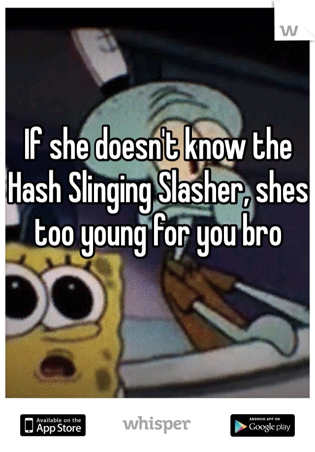 If she doesn't know the Hash Slinging Slasher, shes too young for you bro