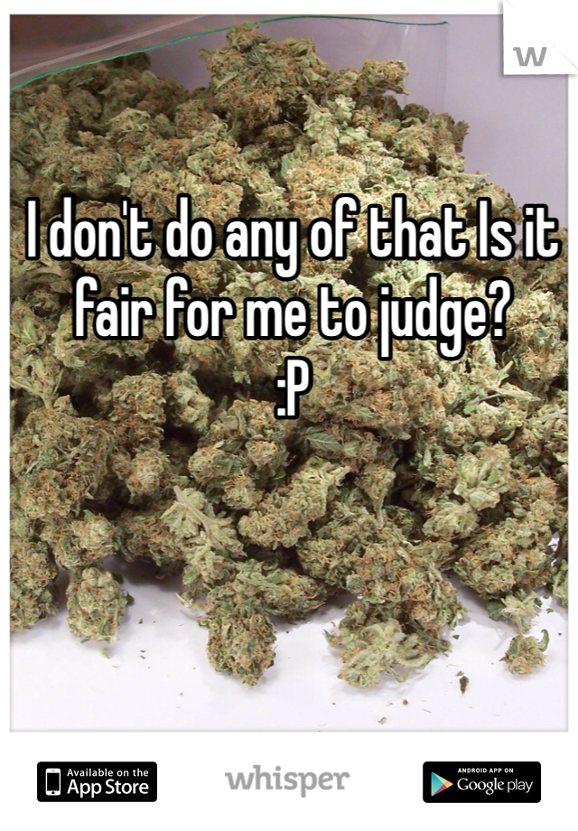 I don't do any of that Is it fair for me to judge? 
:P