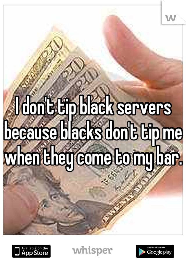 I don't tip black servers because blacks don't tip me when they come to my bar.