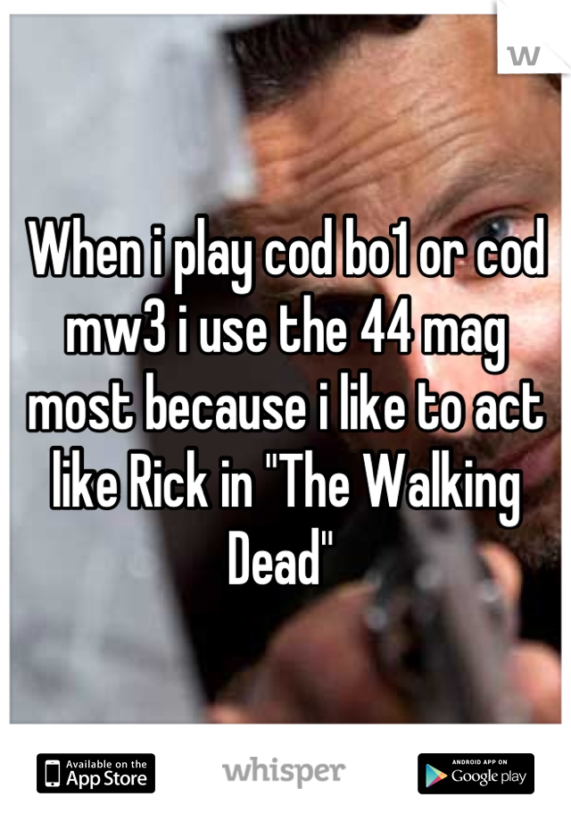 When i play cod bo1 or cod mw3 i use the 44 mag most because i like to act like Rick in "The Walking Dead" 