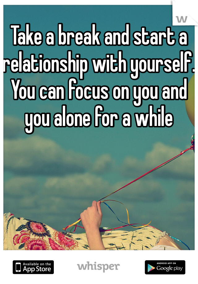 Take a break and start a relationship with yourself. You can focus on you and you alone for a while