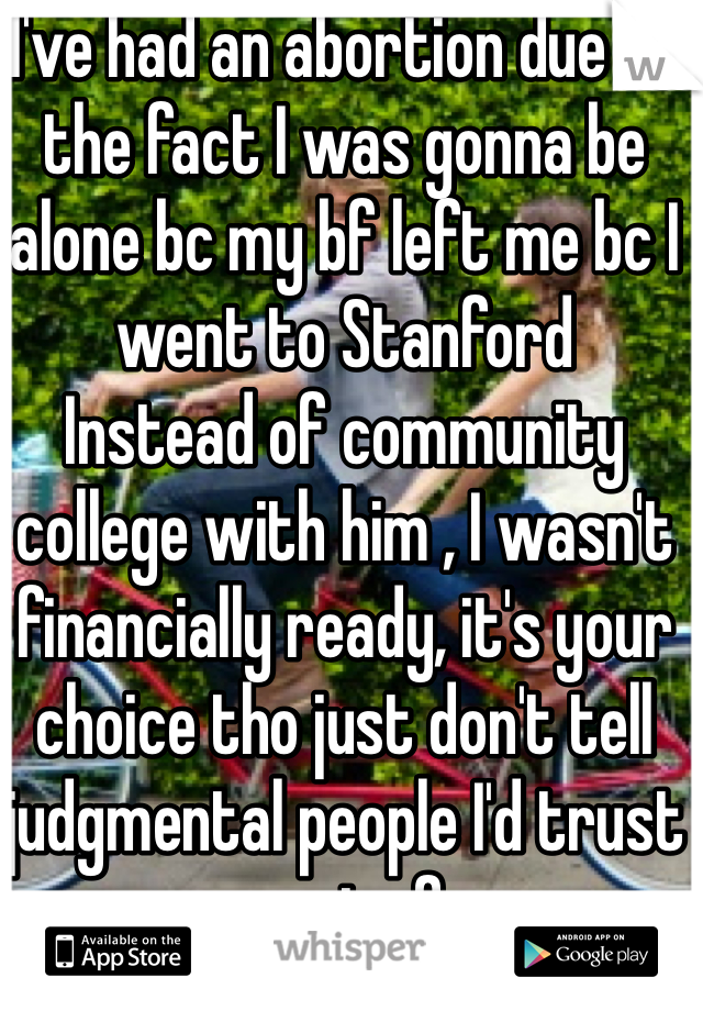 I've had an abortion due to the fact I was gonna be alone bc my bf left me bc I went to Stanford
Instead of community college with him , I wasn't financially ready, it's your choice tho just don't tell judgmental people I'd trust my mom out of anyone 

