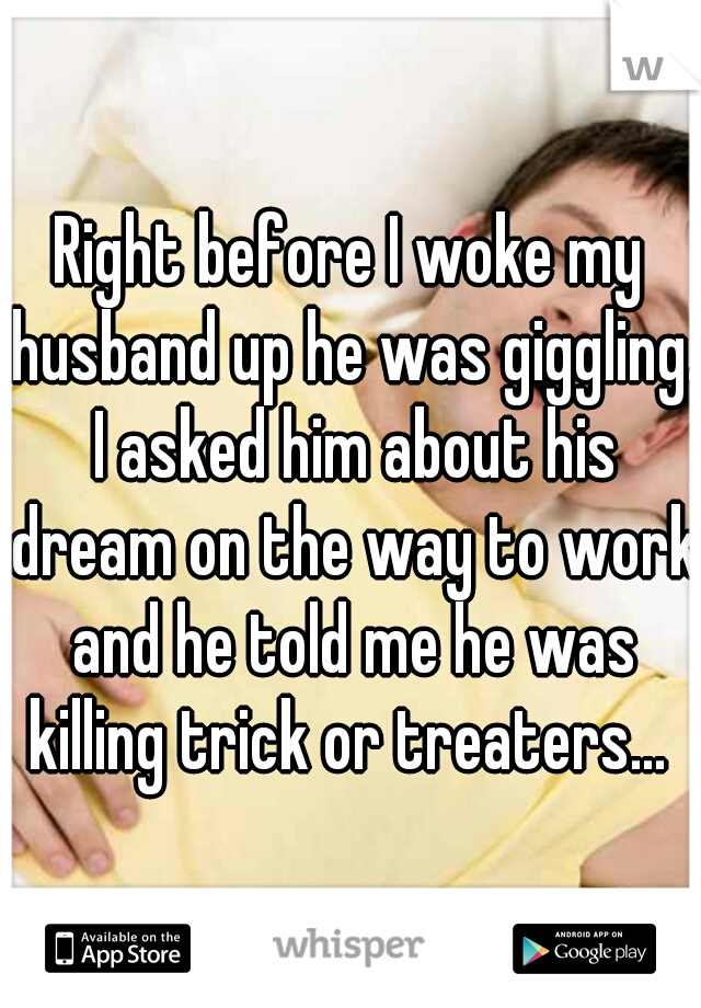 Right before I woke my husband up he was giggling. I asked him about his dream on the way to work and he told me he was killing trick or treaters... 