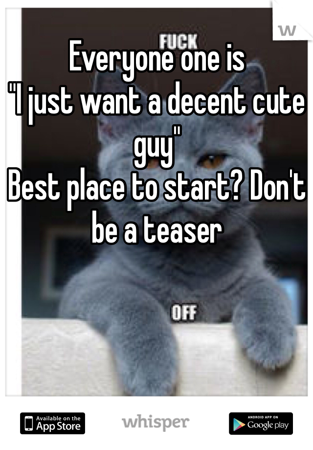 Everyone one is 
"I just want a decent cute guy" 
Best place to start? Don't be a teaser 