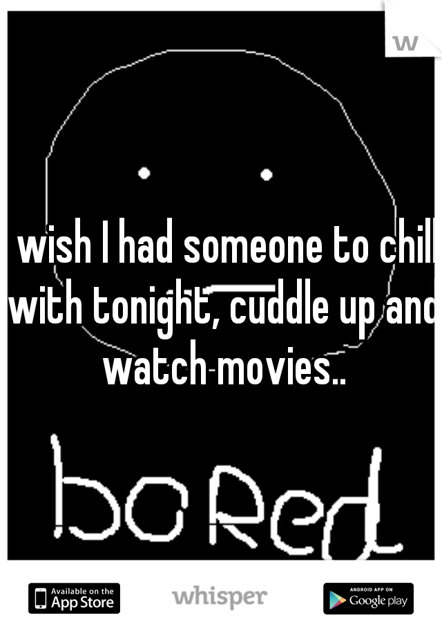 I wish I had someone to chill with tonight, cuddle up and watch movies..