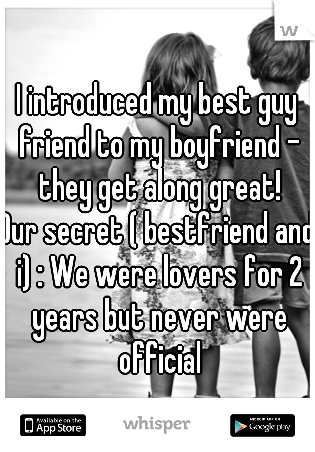 I introduced my best guy friend to my boyfriend - they get along great!
Our secret ( bestfriend and i) : We were lovers for 2 years but never were official